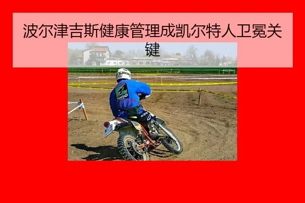 波尔津吉斯健康管理成凯尔特人卫冕关键