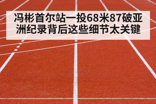 冯彬首尔站一投68米87破亚洲纪录背后这些细节太关键
