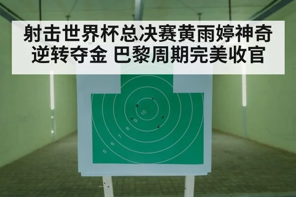 射击世界杯总决赛黄雨婷神奇逆转夺金 巴黎周期完美收官