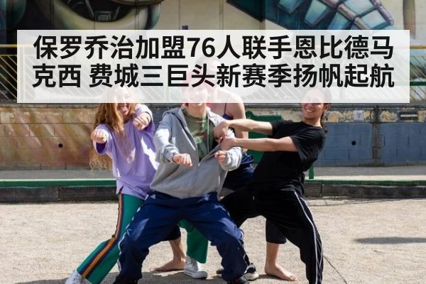 保罗乔治加盟76人联手恩比德马克西 费城三巨头新赛季扬帆起航