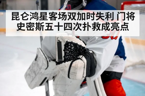 昆仑鸿星客场双加时失利 门将史密斯五十四次扑救成亮点