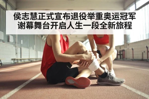 侯志慧正式宣布退役举重奥运冠军谢幕舞台开启人生一段全新旅程