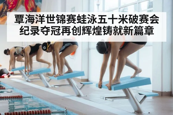 覃海洋世锦赛蛙泳五十米破赛会纪录夺冠再创辉煌铸就新篇章