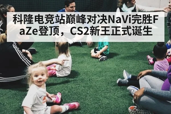 科隆电竞站巅峰对决NaVi完胜FaZe登顶，CS2新王正式诞生