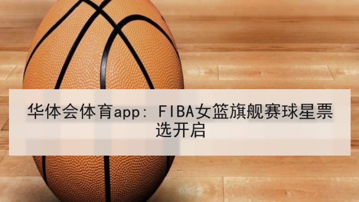 华体会体育app: FIBA女篮旗舰赛球星票选开启