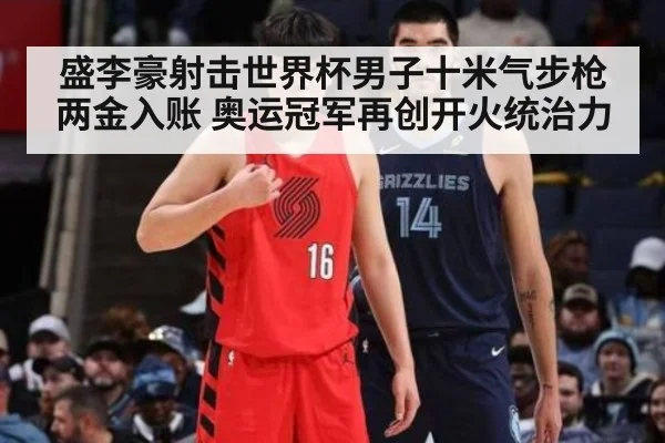 盛李豪射击世界杯男子十米气步枪两金入账 奥运冠军再创开火统治力